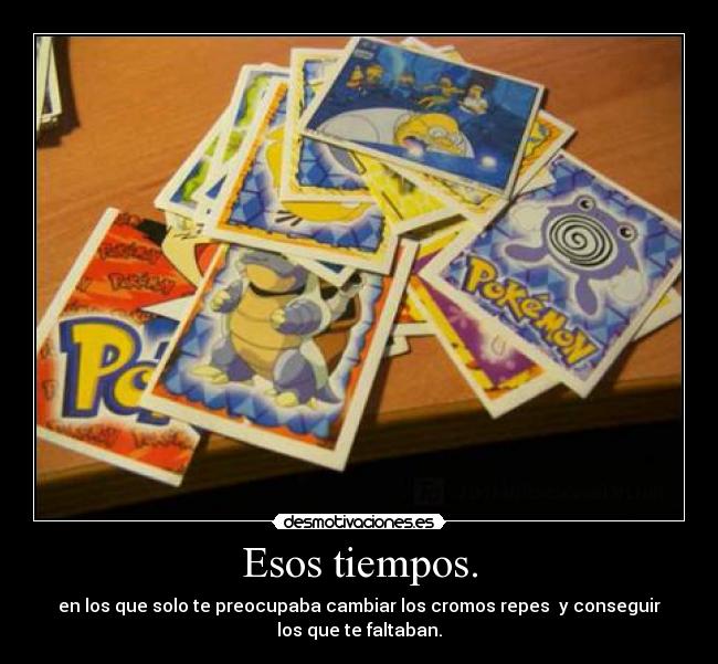 Esos tiempos. - en los que solo te preocupaba cambiar los cromos repes  y conseguir
los que te faltaban.
