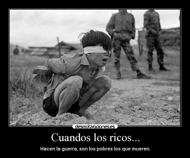 Cuandos los ricos... - Hacen la guerra, son los pobres los que mueren.