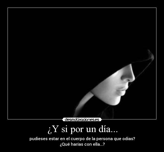 ¿Y si por un día... - pudieses estar en el cuerpo de la persona que odias?
¿Qué harías con ella...?