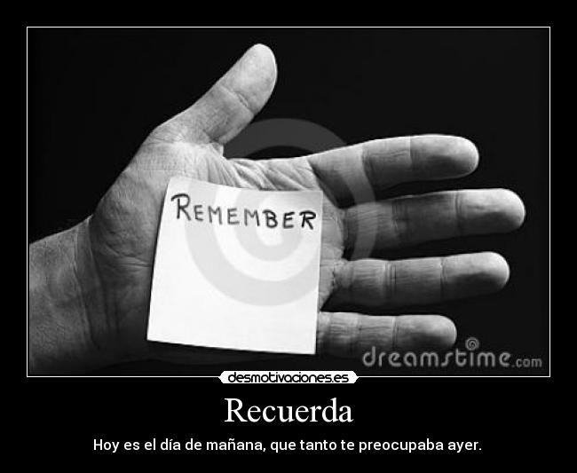 Recuerda - Hoy es el día de mañana, que tanto te preocupaba ayer.
