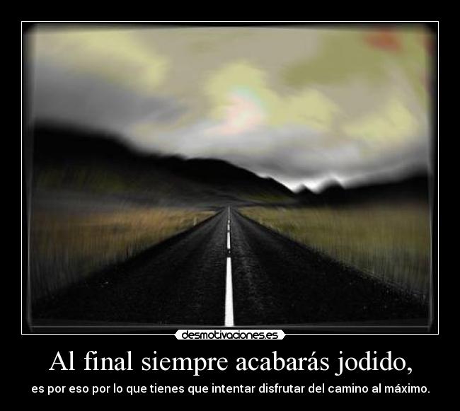 Al final siempre acabarás jodido, - es por eso por lo que tienes que intentar disfrutar del camino al máximo.