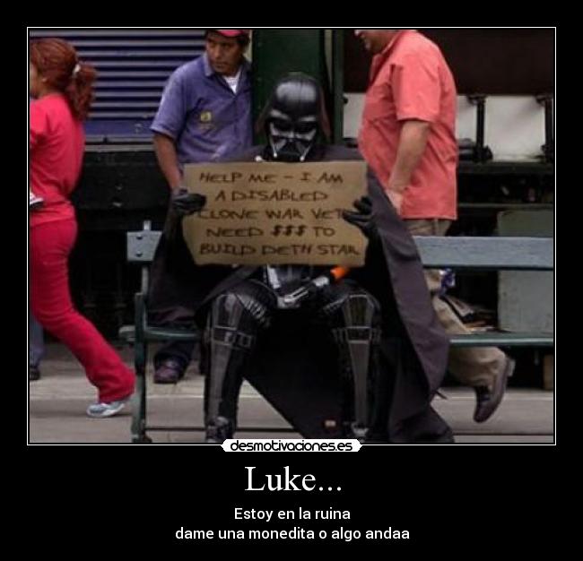 Luke... - Estoy en la ruina
dame una monedita o algo andaa