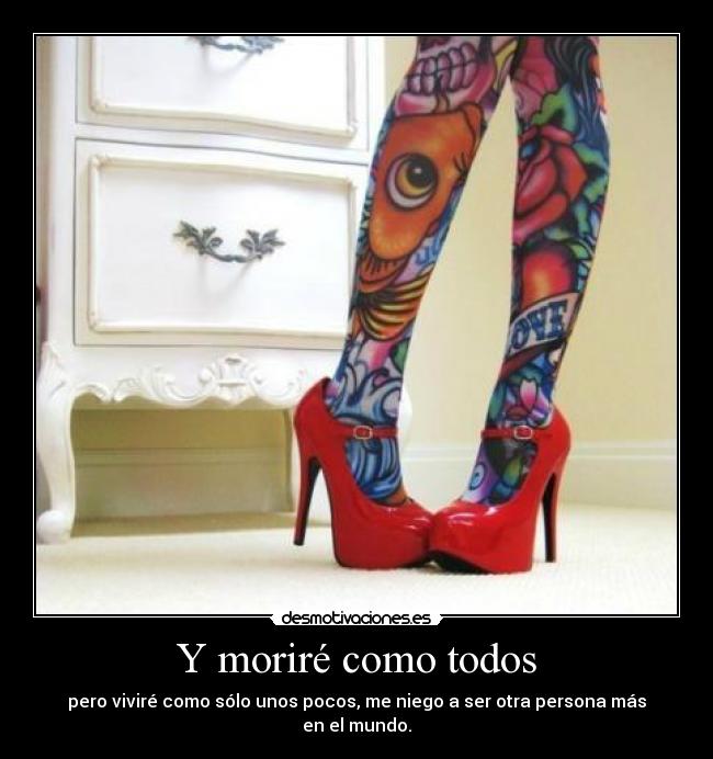 Y moriré como todos - pero viviré como sólo unos pocos, me niego a ser otra persona más en el mundo.