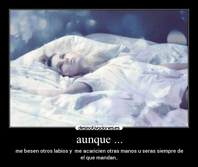 aunque ... - me besen otros labios y me acaricien otras manos u seras siempre de
el que mandan..