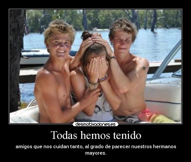 Todas hemos tenido - amigos que nos cuidan tanto, al grado de parecer nuestros hermanos mayores.