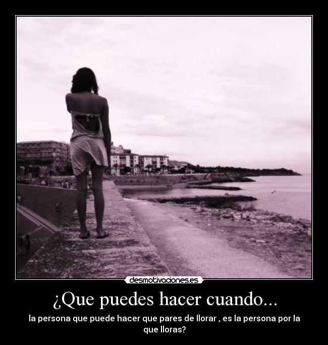 ¿Que puedes hacer cuando... - la persona que puede hacer que pares de llorar , es la persona por la que lloras?