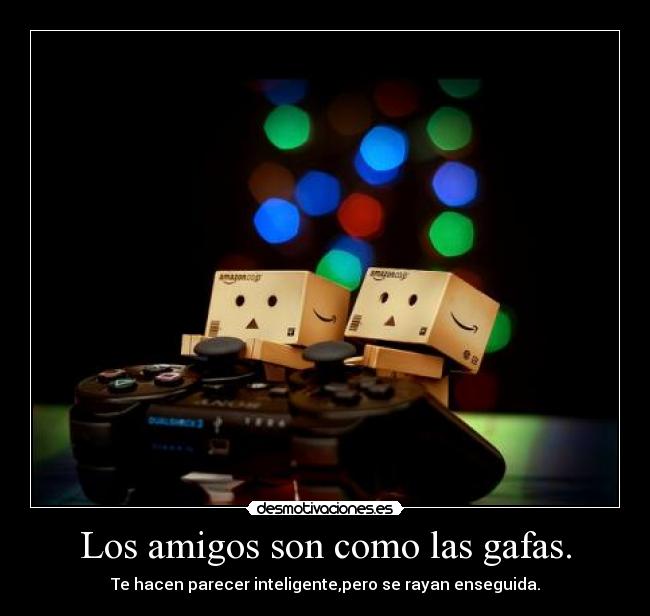 Los amigos son como las gafas. - Te hacen parecer inteligente,pero se rayan enseguida.