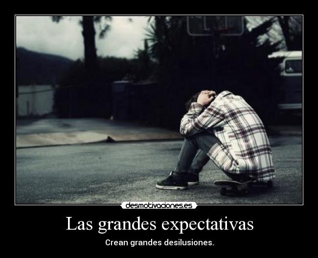 Las grandes expectativas - Crean grandes desilusiones.