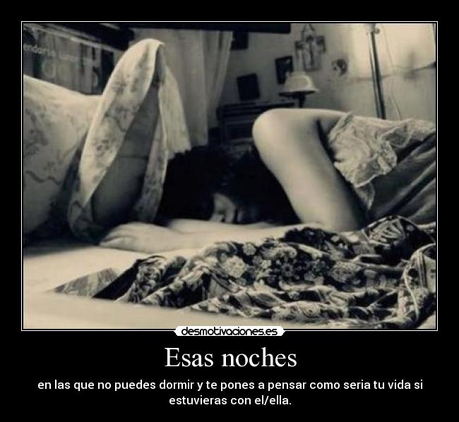 Esas noches - en las que no puedes dormir y te pones a pensar como seria tu vida si
estuvieras con el/ella.