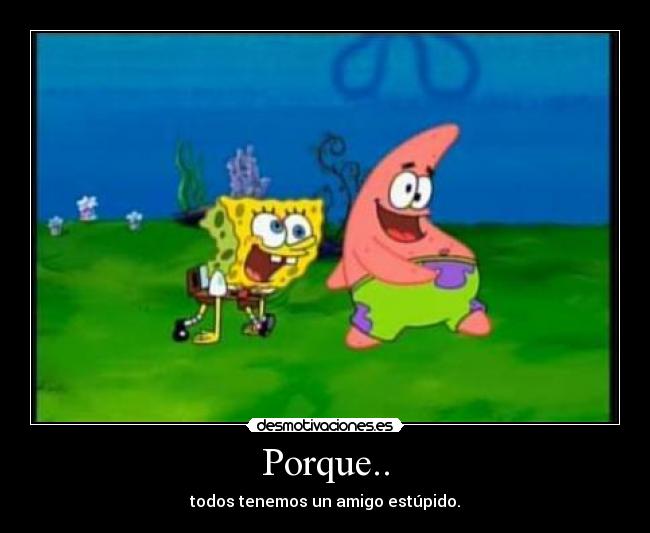 Porque.. - todos tenemos un amigo estúpido.