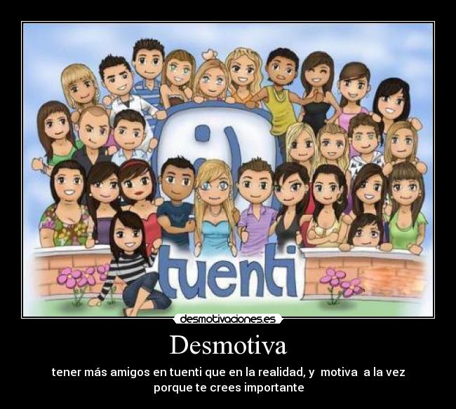 Desmotiva - tener más amigos en tuenti que en la realidad, y  motiva  a la vez
porque te crees importante