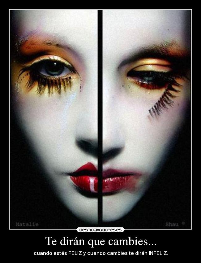 Te dirán que cambies... - cuando estés FELIZ y cuando cambies te dirán INFELIZ.