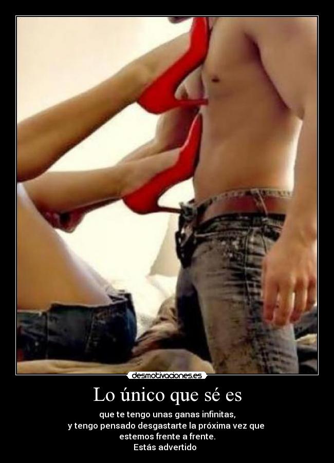 Lo único que sé es - que te tengo unas ganas infinitas,
y tengo pensado desgastarte la próxima vez que
estemos frente a frente.
Estás advertido♥