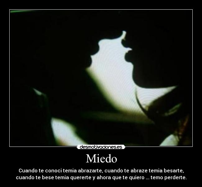 Miedo - Cuando te conoci temia abrazarte, cuando te abraze temia besarte,
cuando te bese temia quererte y ahora que te quiero ... temo perderte.