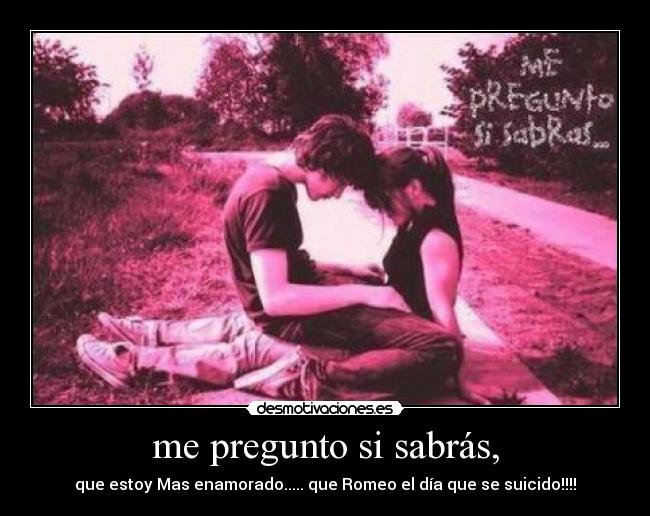 me pregunto si sabrás, - que estoy Mas enamorado..... que Romeo el día que se suicido!!!!