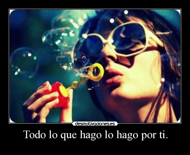 Todo lo que hago lo hago por ti. -