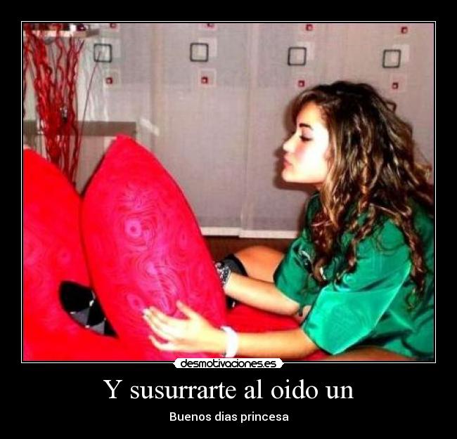 Y susurrarte al oido un -