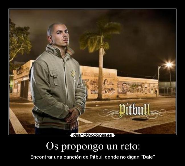 Os propongo un reto: - Encontrar una canción de Pitbull donde no digan Dale