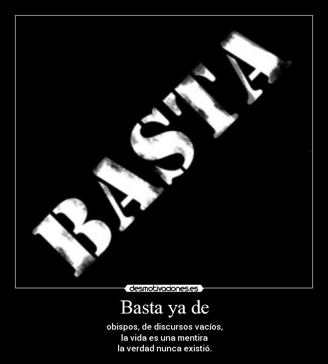 Basta ya de - obispos, de discursos vacíos,
la vida es una mentira
la verdad nunca existió.
