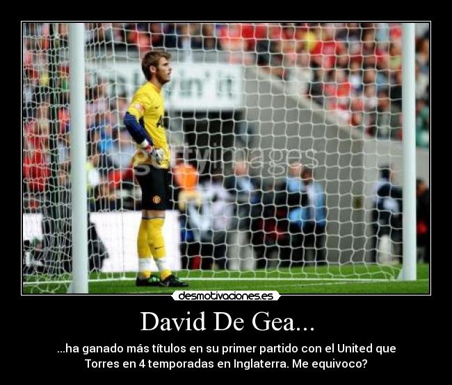 David De Gea... - ...ha ganado más títulos en su primer partido con el United que
Torres en 4 temporadas en Inglaterra. Me equivoco?