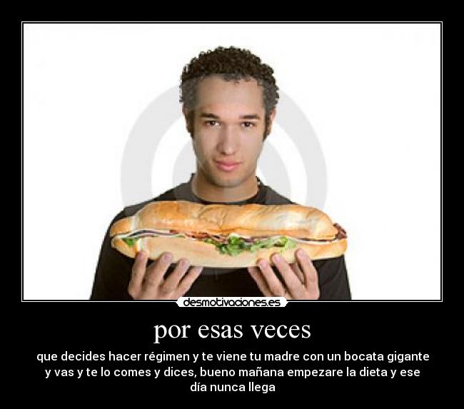 por esas veces - que decides hacer régimen y te viene tu madre con un bocata gigante
y vas y te lo comes y dices, bueno mañana empezare la dieta y ese día nunca llega