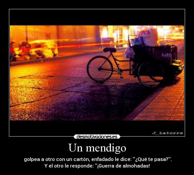 Un mendigo -  golpea a otro con un cartón, enfadado le dice: ¿Qué te pasa?.
Y el otro le responde: ¡Guerra de almohadas!