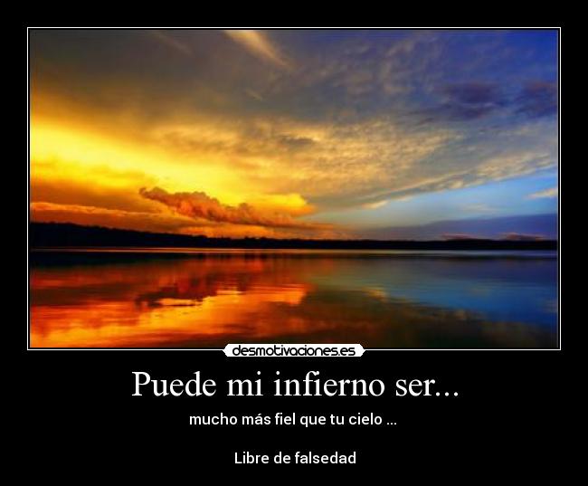 Puede mi infierno ser... - mucho más fiel que tu cielo ... ♫
Libre de falsedad