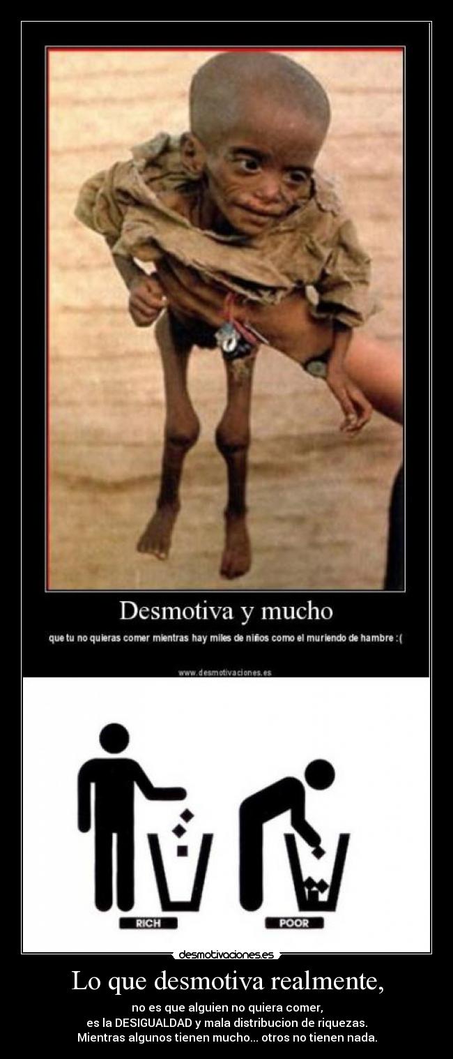 Lo que desmotiva realmente, - no es que alguien no quiera comer,
es la DESIGUALDAD y mala distribucion de riquezas.
Mientras algunos tienen mucho... otros no tienen nada.