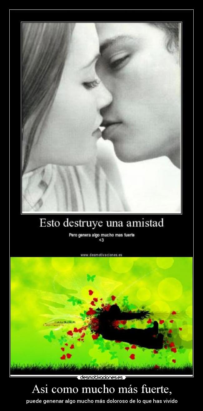 Asi como mucho más fuerte, - puede genenar algo mucho más doloroso de lo que has vivido