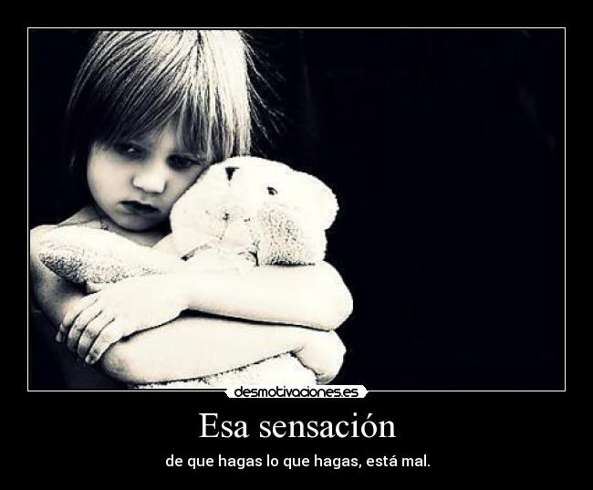 Esa sensación - de que hagas lo que hagas, está mal.