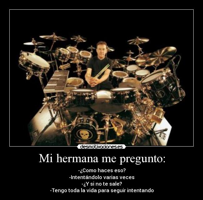 Mi hermana me pregunto: - -¿Como haces eso?
-Intentándolo varias veces
-¿Y si no te sale?
-Tengo toda la vida para seguir intentando