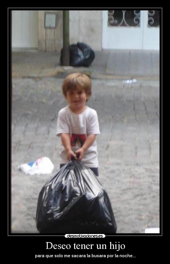 Deseo tener un hijo - para que solo me sacara la busara por la noche...