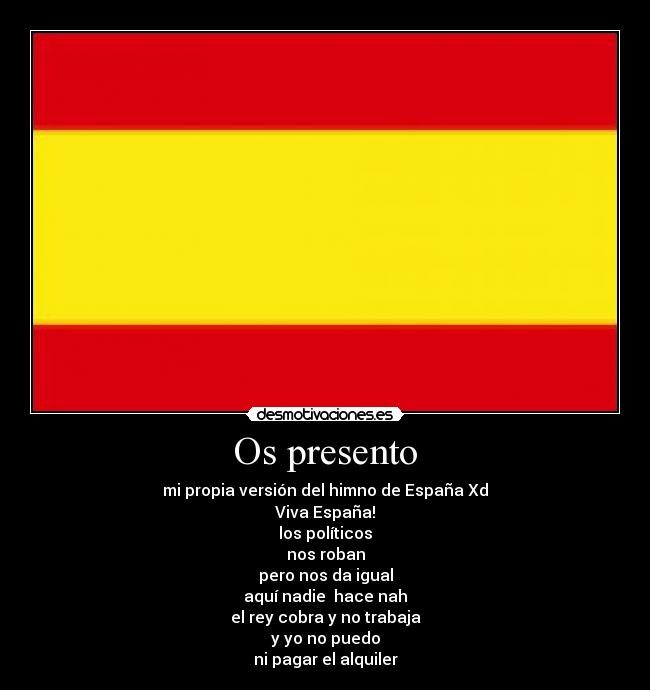 Os presento - mi propia versión del himno de España Xd
Viva España!
los políticos
nos roban
pero nos da igual
aquí nadie  hace nah
el rey cobra y no trabaja
y yo no puedo
ni pagar el alquiler