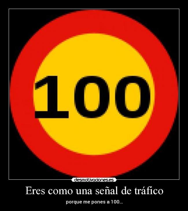 Eres como una señal de tráfico - porque me pones a 100...