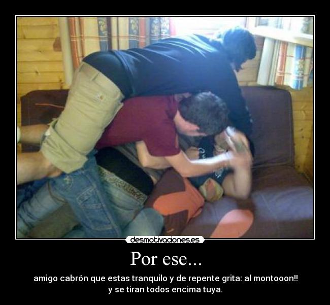Por ese... - amigo cabrón que estas tranquilo y de repente grita: al montooon!!
y se tiran todos encima tuya.
