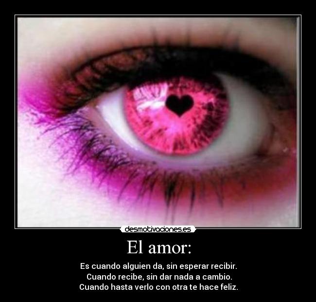 El amor: - Es cuando alguien da, sin esperar recibir.
Cuando recibe, sin dar nada a cambio.
Cuando hasta verlo con otra te hace feliz.