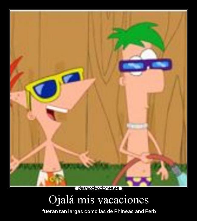 Ojalá mis vacaciones -  fueran tan largas como las de Phineas and Ferb