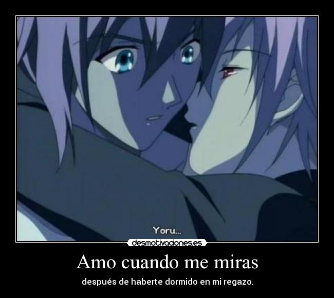 Amo cuando me miras - después de haberte dormido en mi regazo.