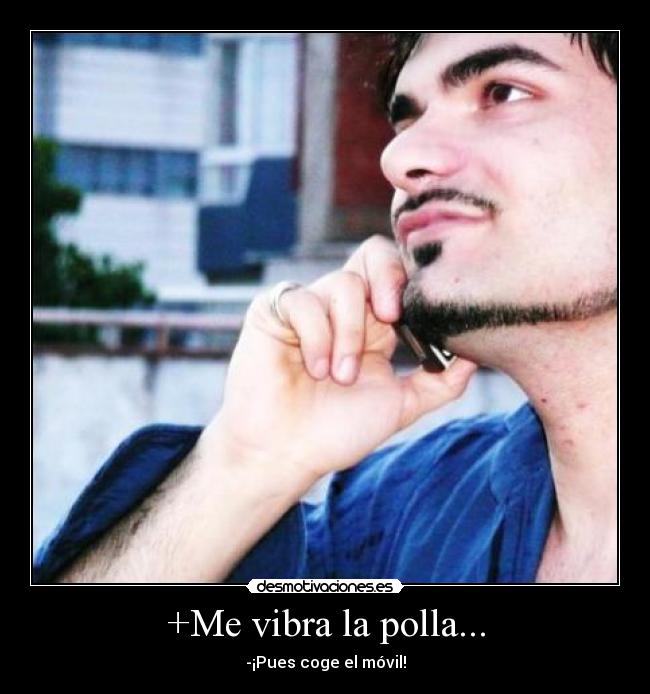 +Me vibra la polla... - -¡Pues coge el móvil!
