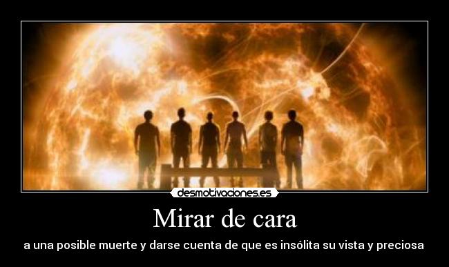 Mirar de cara - a una posible muerte y darse cuenta de que es insólita su vista y preciosa 