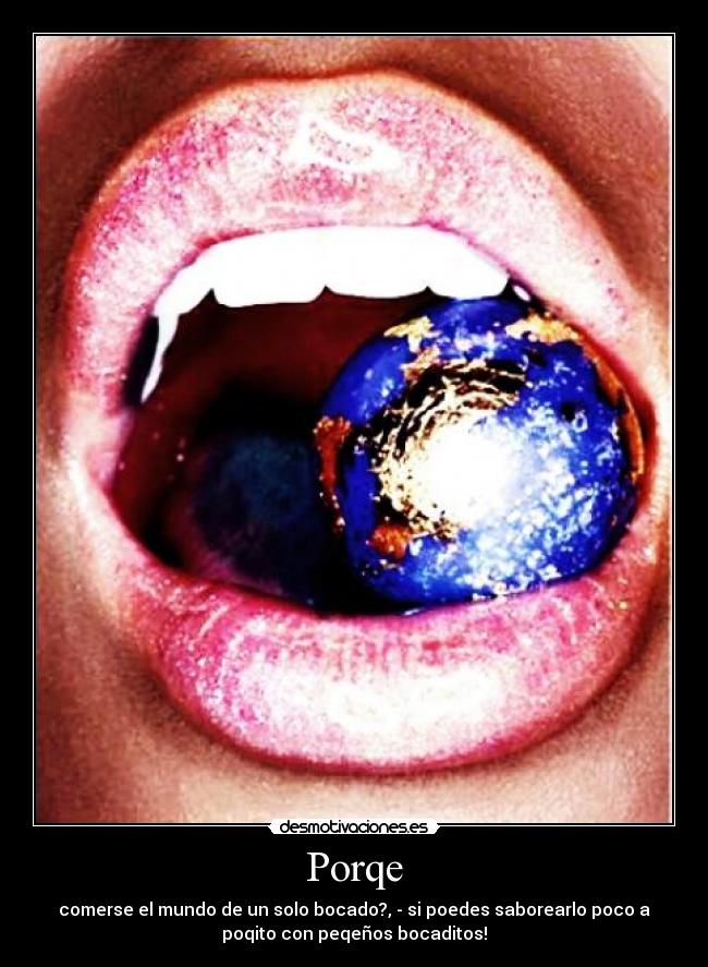 Porqe - comerse el mundo de un solo bocado?, - si poedes saborearlo poco a
poqito con peqeños bocaditos!