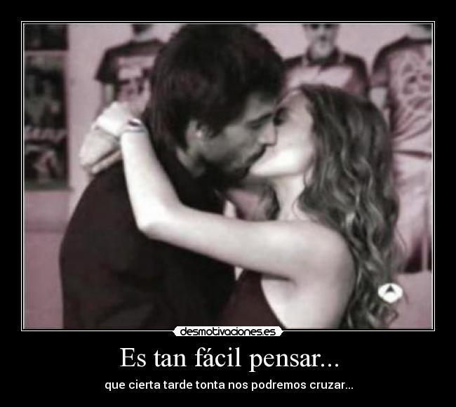 Es tan fácil pensar... - que cierta tarde tonta nos podremos cruzar...