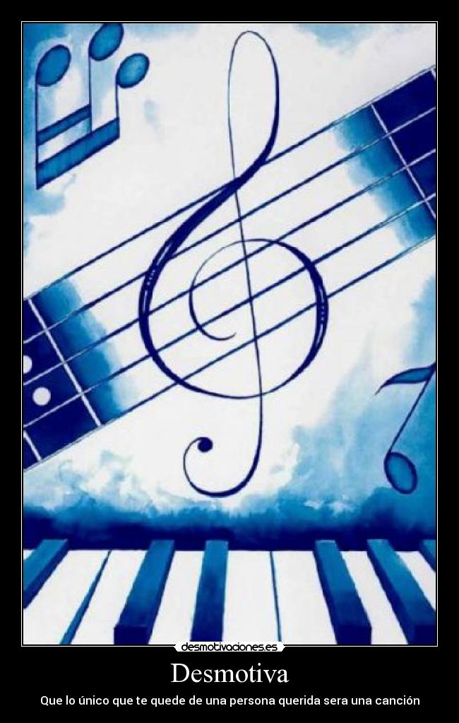 Desmotiva - Que lo único que te quede de una persona querida sera una canción