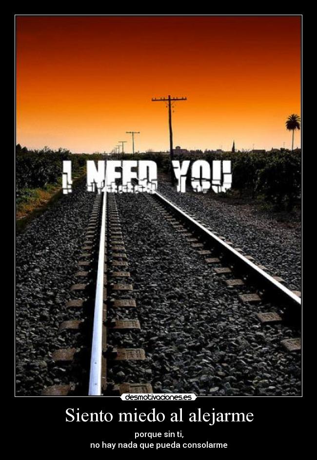 Siento miedo al alejarme - porque sin ti,
no hay nada que pueda consolarme