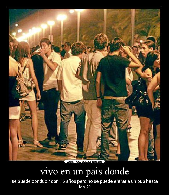 vivo en un pais donde - se puede conducir con 16 años pero no se puede entrar a un pub hasta los 21