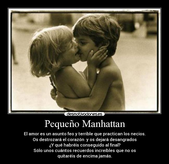 Pequeño Manhattan - El amor es un asunto feo y terrible que practican los necios.
Os destrozará el corazón y os dejará desangrados
¿Y qué habréis conseguido al final?
Sólo unos cuántos recuerdos increíbles que no os
quitaréis de encima jamás.