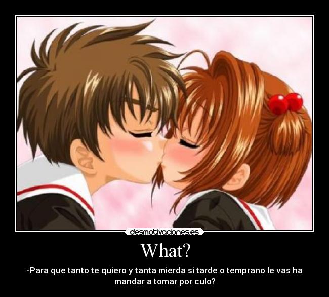 What? - -Para que tanto te quiero y tanta mierda si tarde o temprano le vas ha
mandar a tomar por culo?