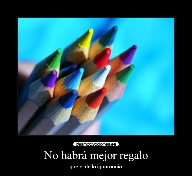 No habrá mejor regalo - que el de la ignorancia.