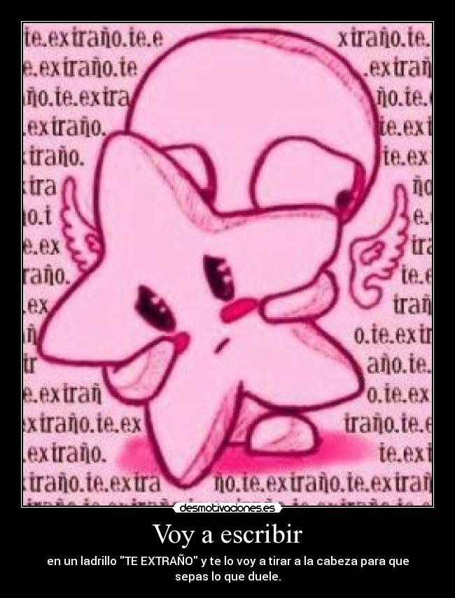 Voy a escribir - en un ladrillo TE EXTRAÑO y te lo voy a tirar a la cabeza para que
sepas lo que duele.
