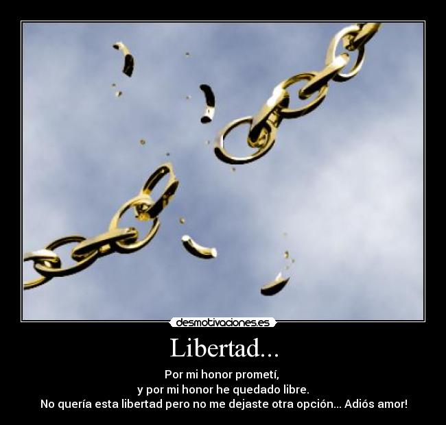 Libertad... - Por mi honor prometí,
y por mi honor he quedado libre.
No quería esta libertad pero no me dejaste otra opción... Adiós amor!